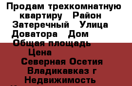 Продам трехкомнатную квартиру › Район ­ Затеречный › Улица ­ Доватора › Дом ­ 252 › Общая площадь ­ 74 › Цена ­ 2 450 000 - Северная Осетия, Владикавказ г. Недвижимость » Квартиры продажа   . Северная Осетия,Владикавказ г.